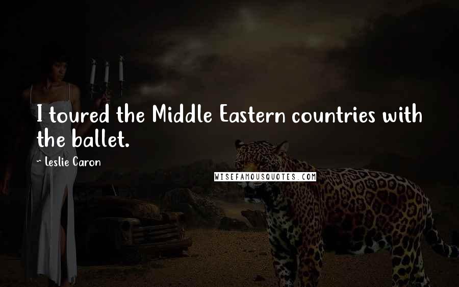 Leslie Caron Quotes: I toured the Middle Eastern countries with the ballet.