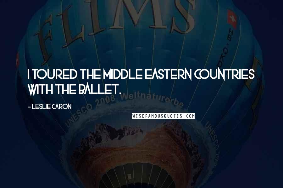 Leslie Caron Quotes: I toured the Middle Eastern countries with the ballet.