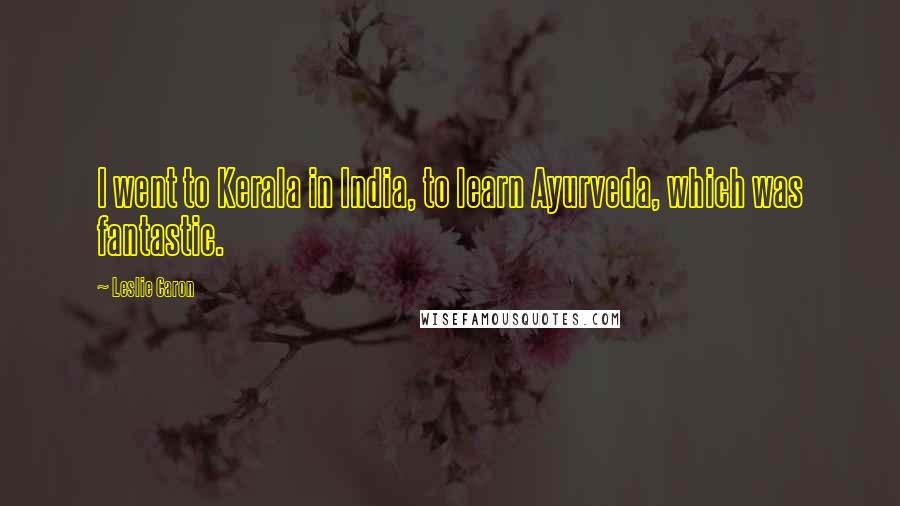 Leslie Caron Quotes: I went to Kerala in India, to learn Ayurveda, which was fantastic.