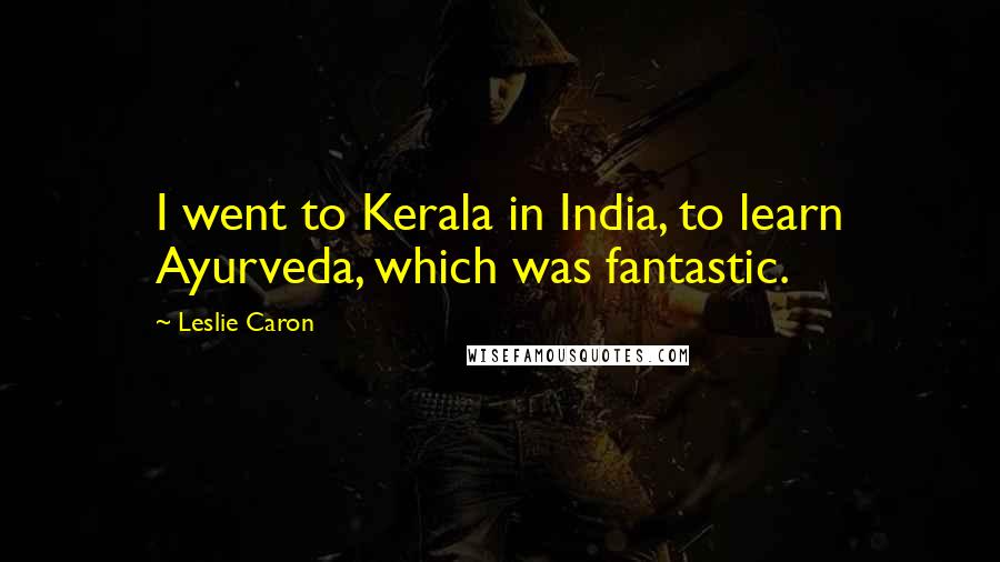 Leslie Caron Quotes: I went to Kerala in India, to learn Ayurveda, which was fantastic.