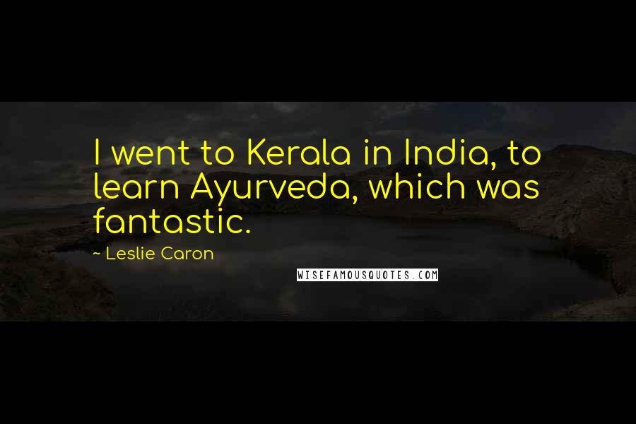 Leslie Caron Quotes: I went to Kerala in India, to learn Ayurveda, which was fantastic.