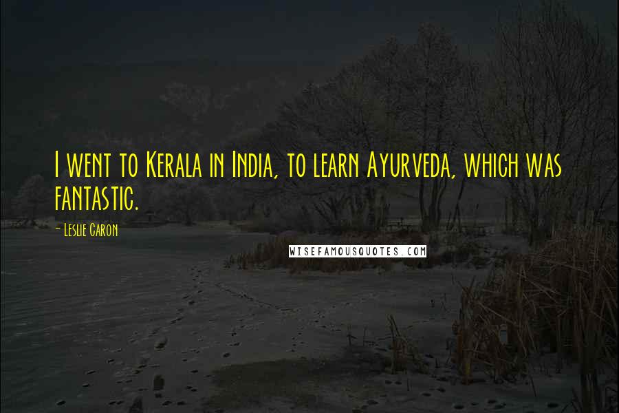 Leslie Caron Quotes: I went to Kerala in India, to learn Ayurveda, which was fantastic.