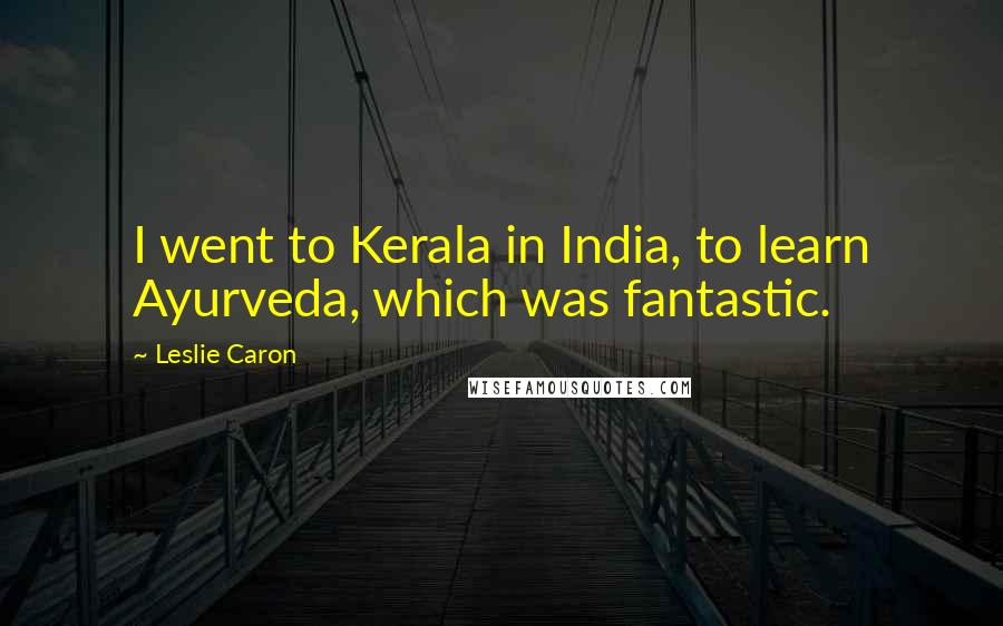 Leslie Caron Quotes: I went to Kerala in India, to learn Ayurveda, which was fantastic.