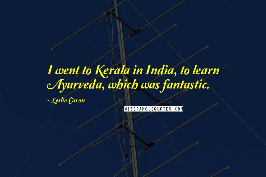 Leslie Caron Quotes: I went to Kerala in India, to learn Ayurveda, which was fantastic.