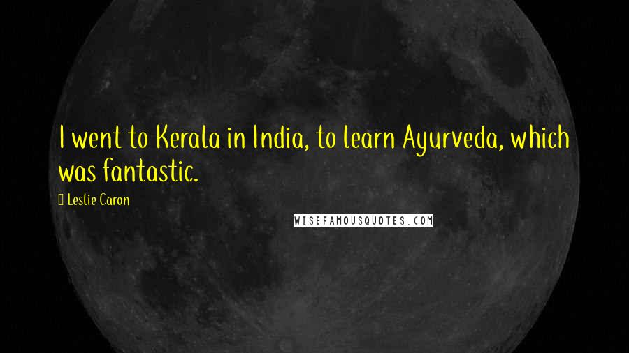 Leslie Caron Quotes: I went to Kerala in India, to learn Ayurveda, which was fantastic.