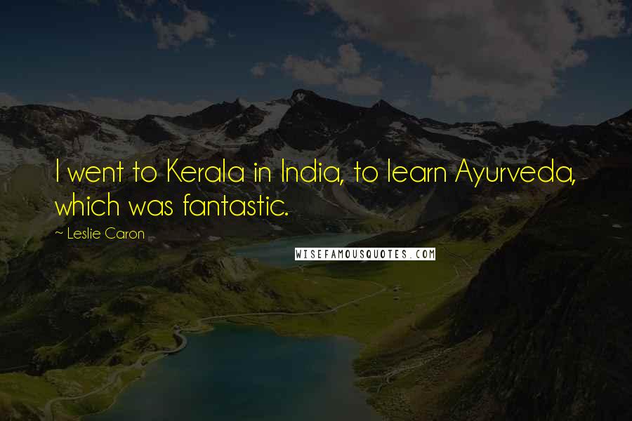 Leslie Caron Quotes: I went to Kerala in India, to learn Ayurveda, which was fantastic.