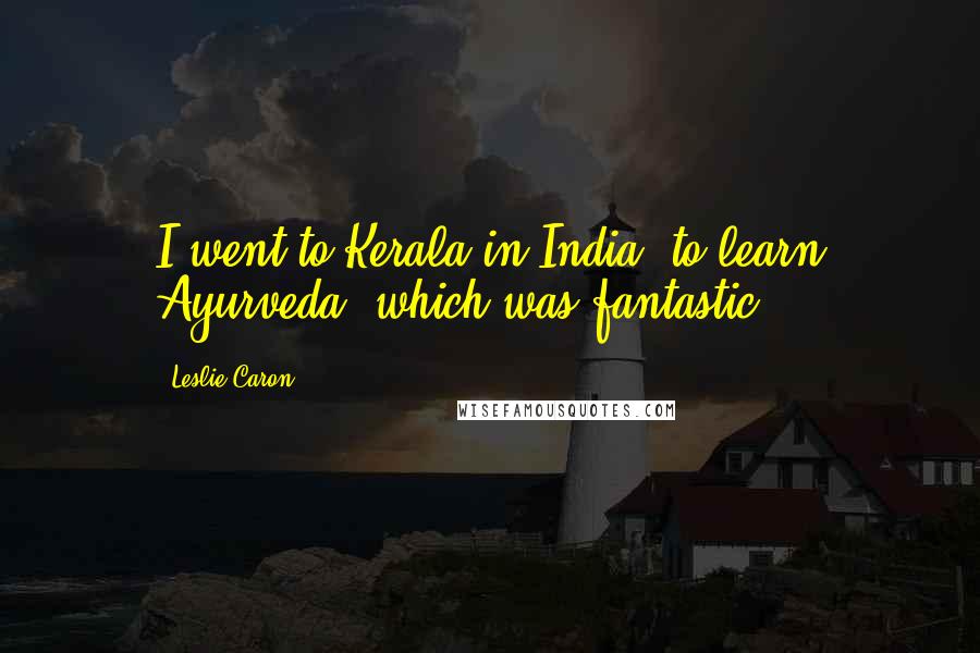 Leslie Caron Quotes: I went to Kerala in India, to learn Ayurveda, which was fantastic.