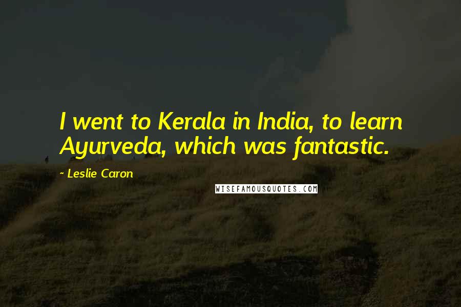 Leslie Caron Quotes: I went to Kerala in India, to learn Ayurveda, which was fantastic.