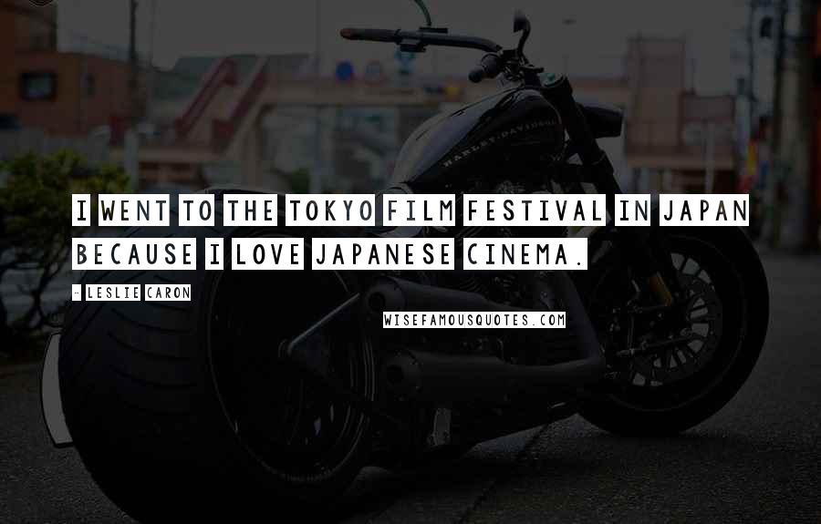 Leslie Caron Quotes: I went to the Tokyo Film Festival in Japan because I love Japanese cinema.