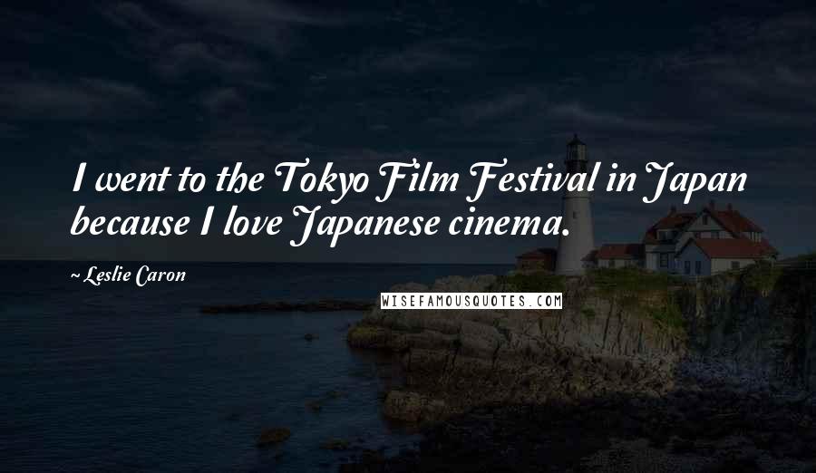 Leslie Caron Quotes: I went to the Tokyo Film Festival in Japan because I love Japanese cinema.