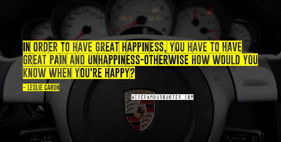 Leslie Caron Quotes: In order to have great happiness, you have to have great pain and unhappiness-otherwise how would you know when you're happy?