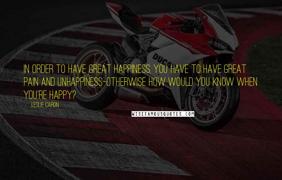 Leslie Caron Quotes: In order to have great happiness, you have to have great pain and unhappiness-otherwise how would you know when you're happy?