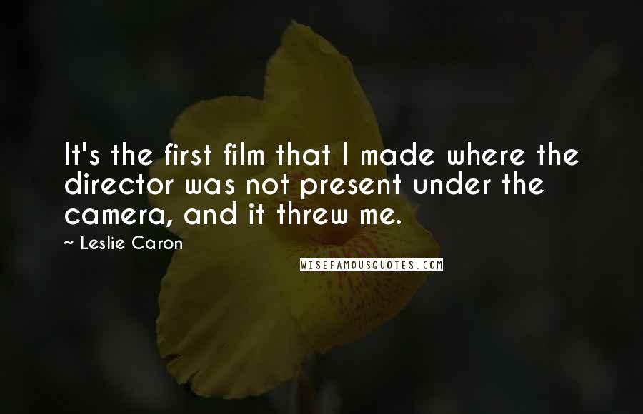 Leslie Caron Quotes: It's the first film that I made where the director was not present under the camera, and it threw me.
