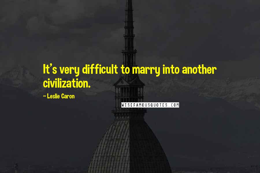 Leslie Caron Quotes: It's very difficult to marry into another civilization.