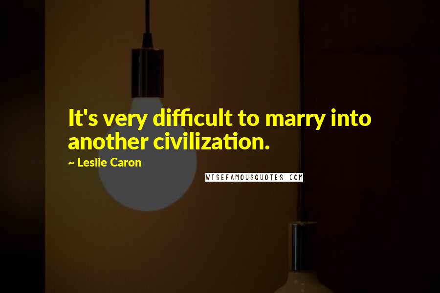 Leslie Caron Quotes: It's very difficult to marry into another civilization.