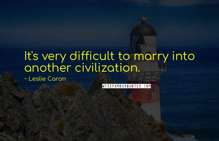 Leslie Caron Quotes: It's very difficult to marry into another civilization.