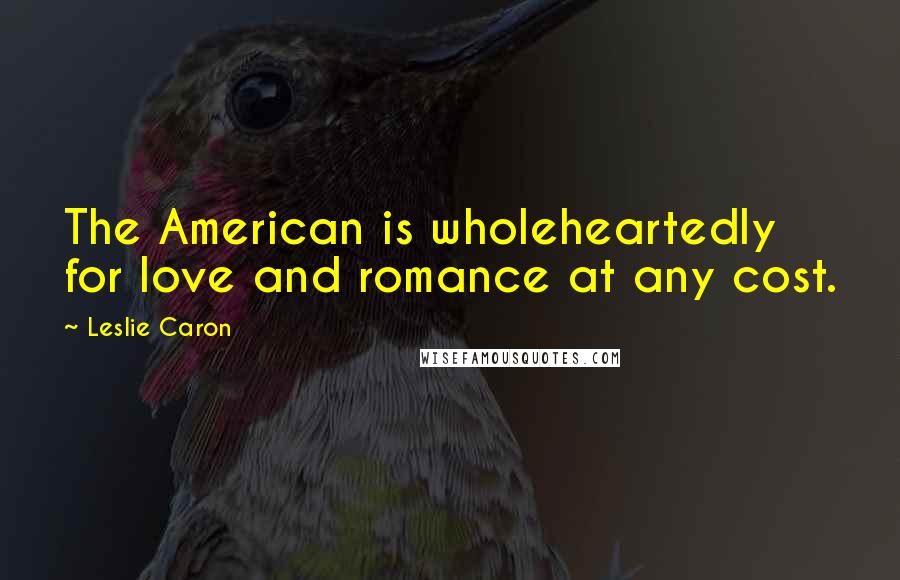 Leslie Caron Quotes: The American is wholeheartedly for love and romance at any cost.