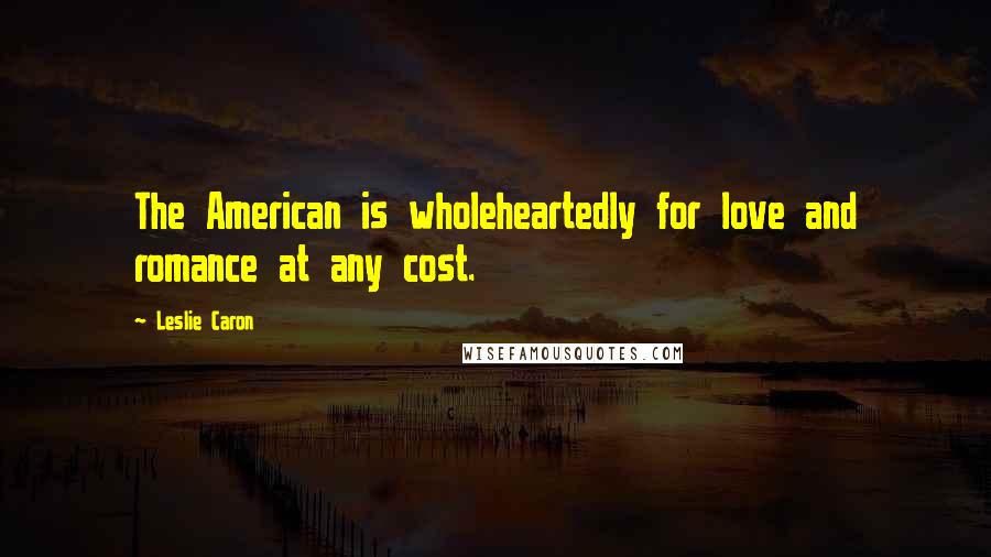 Leslie Caron Quotes: The American is wholeheartedly for love and romance at any cost.