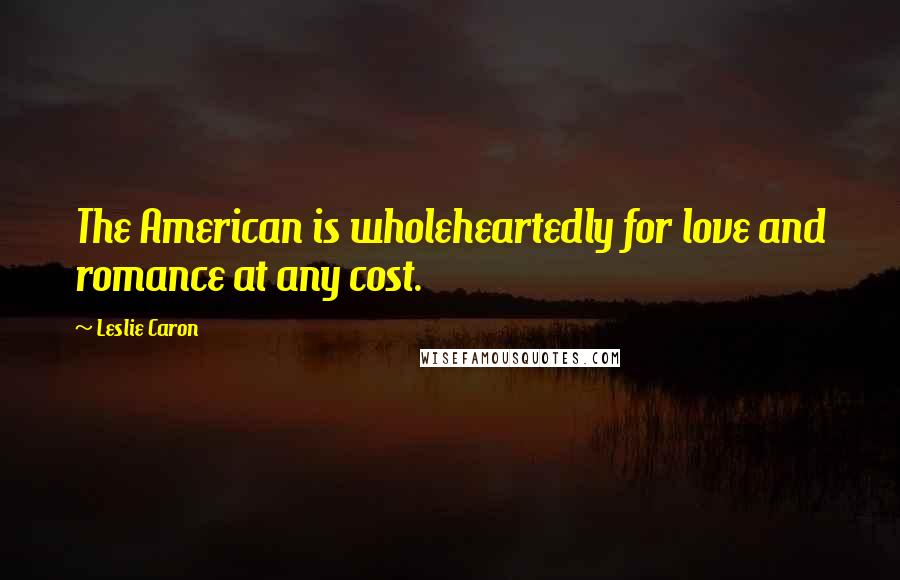 Leslie Caron Quotes: The American is wholeheartedly for love and romance at any cost.