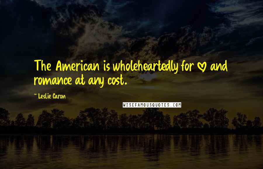 Leslie Caron Quotes: The American is wholeheartedly for love and romance at any cost.