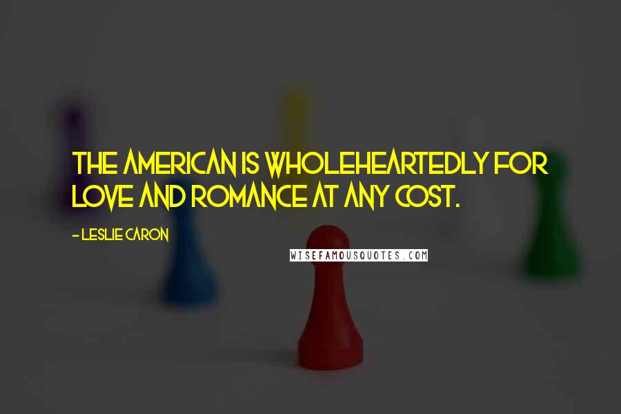 Leslie Caron Quotes: The American is wholeheartedly for love and romance at any cost.