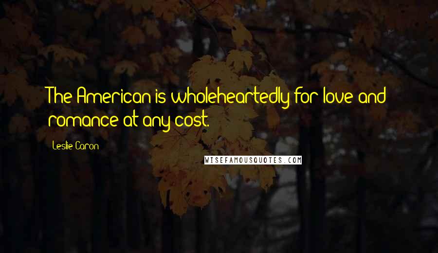 Leslie Caron Quotes: The American is wholeheartedly for love and romance at any cost.