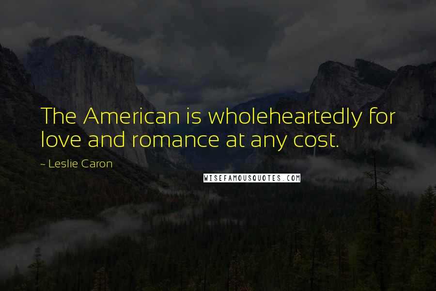 Leslie Caron Quotes: The American is wholeheartedly for love and romance at any cost.