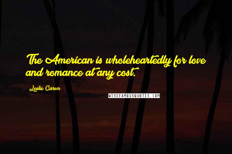 Leslie Caron Quotes: The American is wholeheartedly for love and romance at any cost.