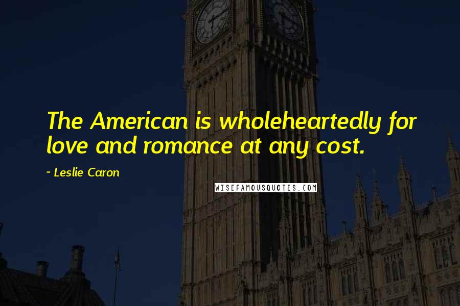 Leslie Caron Quotes: The American is wholeheartedly for love and romance at any cost.