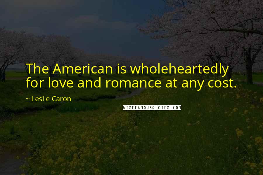 Leslie Caron Quotes: The American is wholeheartedly for love and romance at any cost.