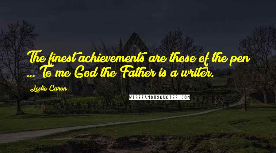 Leslie Caron Quotes: The finest achievements are those of the pen ... To me God the Father is a writer.