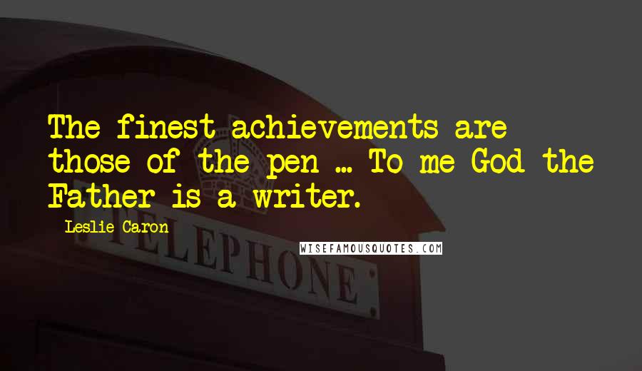 Leslie Caron Quotes: The finest achievements are those of the pen ... To me God the Father is a writer.