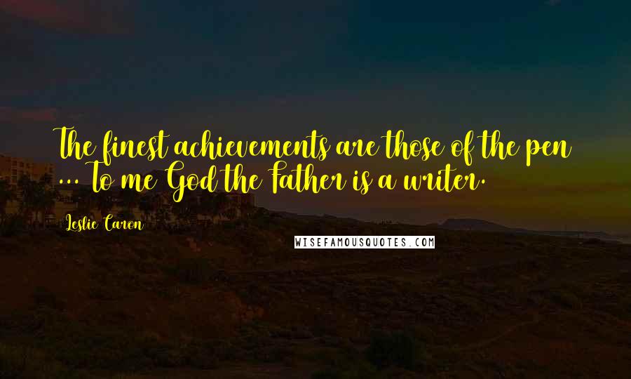 Leslie Caron Quotes: The finest achievements are those of the pen ... To me God the Father is a writer.