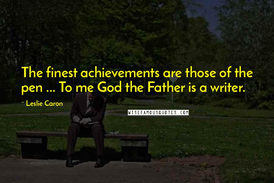 Leslie Caron Quotes: The finest achievements are those of the pen ... To me God the Father is a writer.