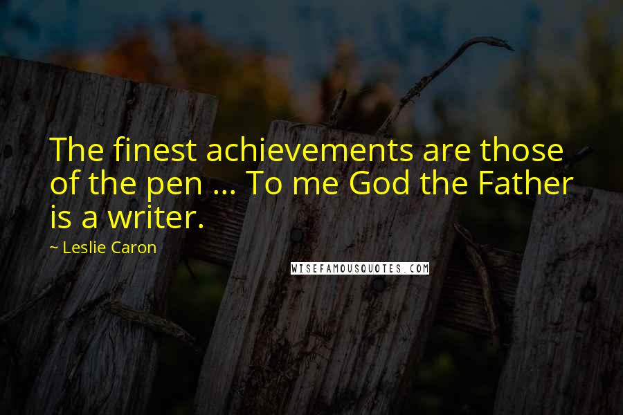 Leslie Caron Quotes: The finest achievements are those of the pen ... To me God the Father is a writer.