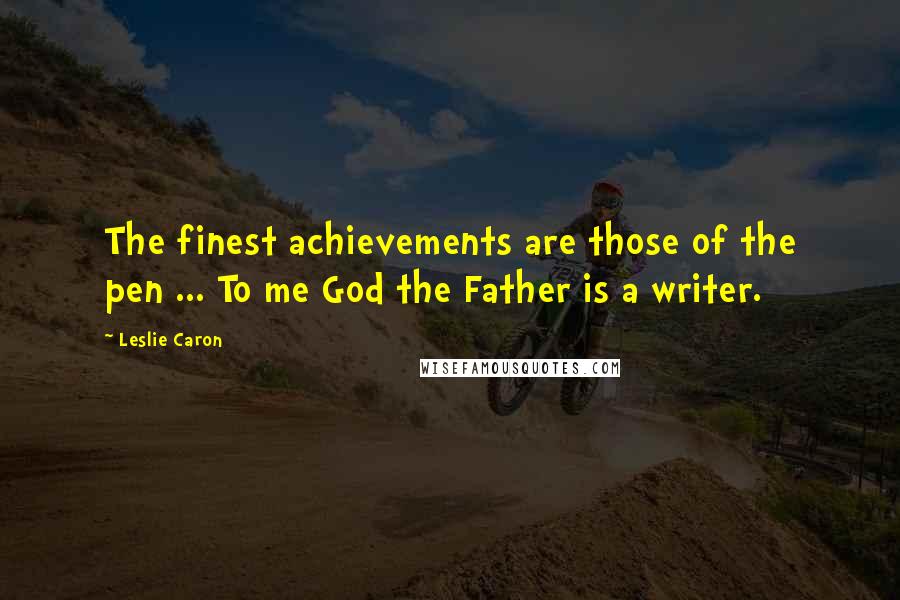 Leslie Caron Quotes: The finest achievements are those of the pen ... To me God the Father is a writer.