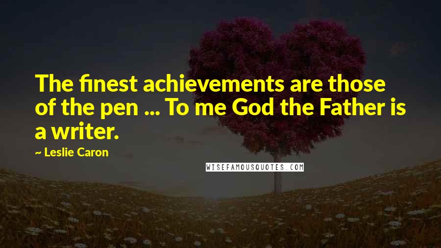 Leslie Caron Quotes: The finest achievements are those of the pen ... To me God the Father is a writer.