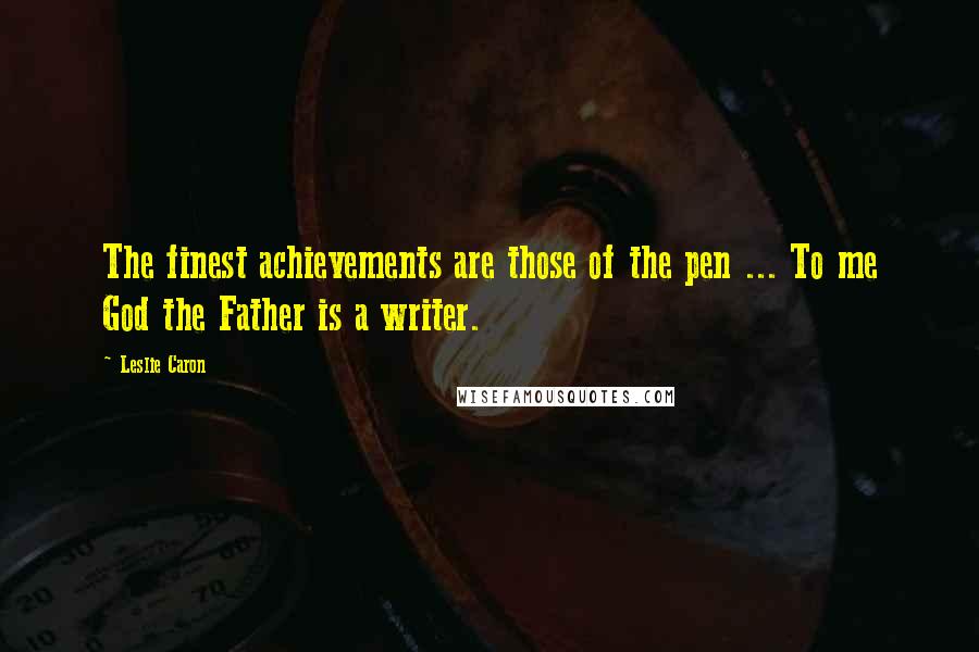 Leslie Caron Quotes: The finest achievements are those of the pen ... To me God the Father is a writer.