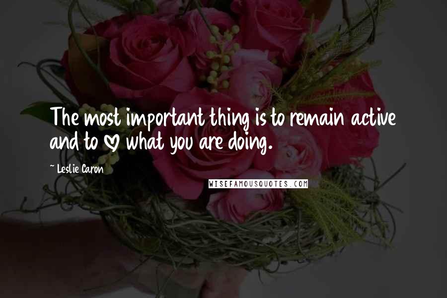 Leslie Caron Quotes: The most important thing is to remain active and to love what you are doing.