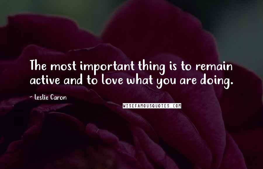 Leslie Caron Quotes: The most important thing is to remain active and to love what you are doing.