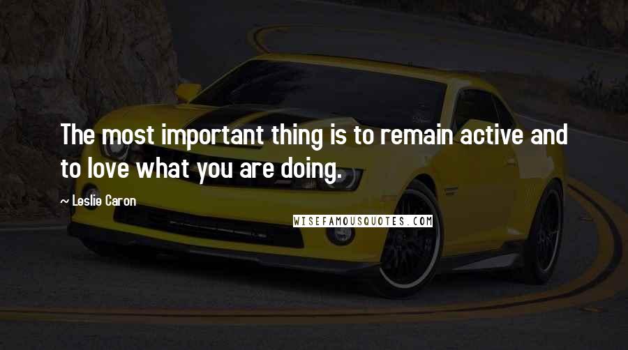 Leslie Caron Quotes: The most important thing is to remain active and to love what you are doing.