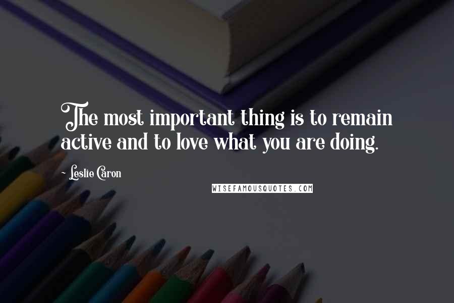 Leslie Caron Quotes: The most important thing is to remain active and to love what you are doing.