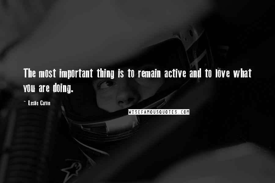 Leslie Caron Quotes: The most important thing is to remain active and to love what you are doing.