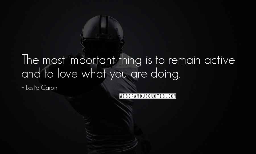 Leslie Caron Quotes: The most important thing is to remain active and to love what you are doing.