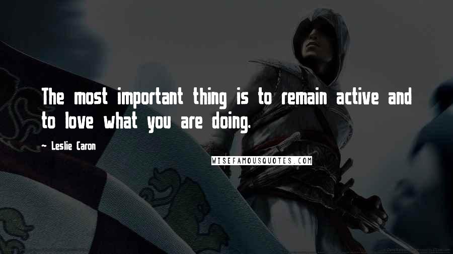 Leslie Caron Quotes: The most important thing is to remain active and to love what you are doing.