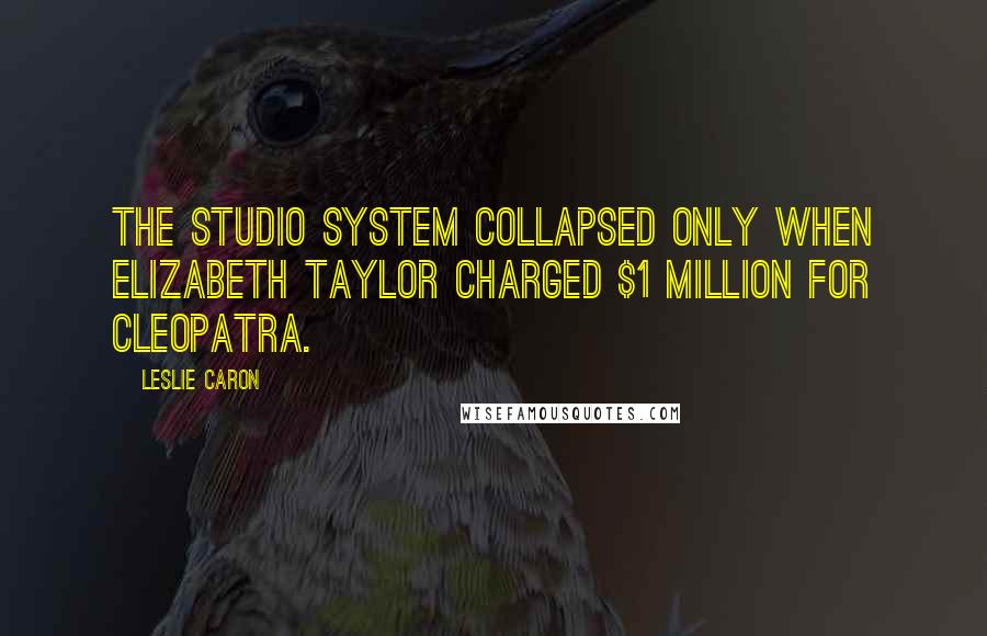 Leslie Caron Quotes: The studio system collapsed only when Elizabeth Taylor charged $1 million for Cleopatra.