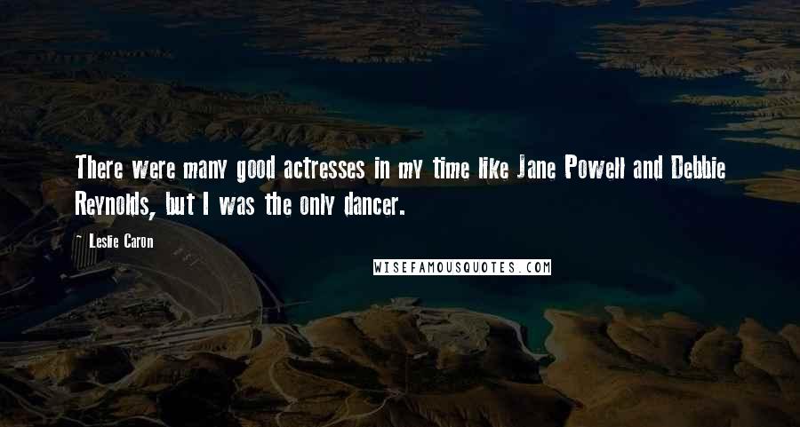 Leslie Caron Quotes: There were many good actresses in my time like Jane Powell and Debbie Reynolds, but I was the only dancer.