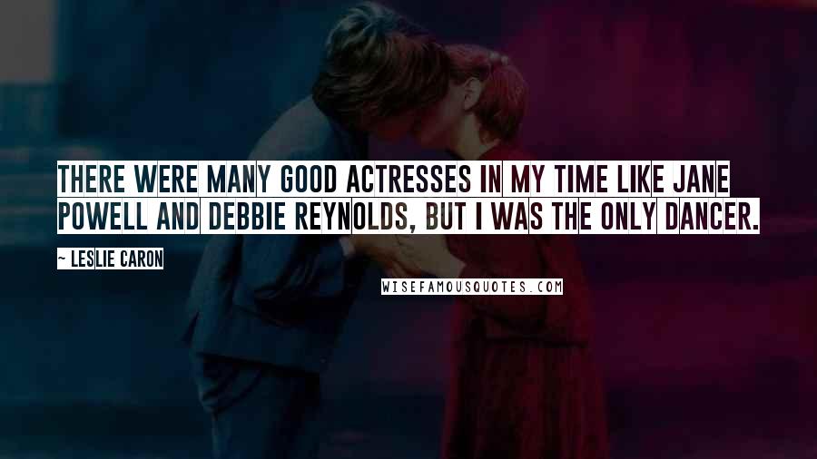 Leslie Caron Quotes: There were many good actresses in my time like Jane Powell and Debbie Reynolds, but I was the only dancer.