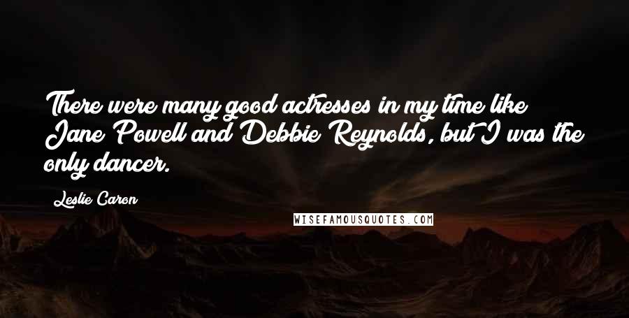 Leslie Caron Quotes: There were many good actresses in my time like Jane Powell and Debbie Reynolds, but I was the only dancer.