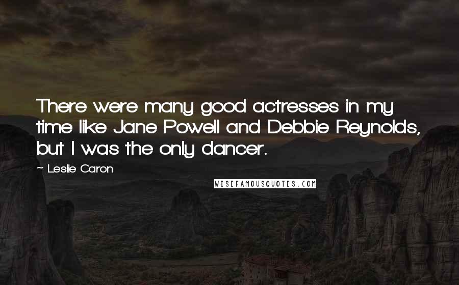 Leslie Caron Quotes: There were many good actresses in my time like Jane Powell and Debbie Reynolds, but I was the only dancer.